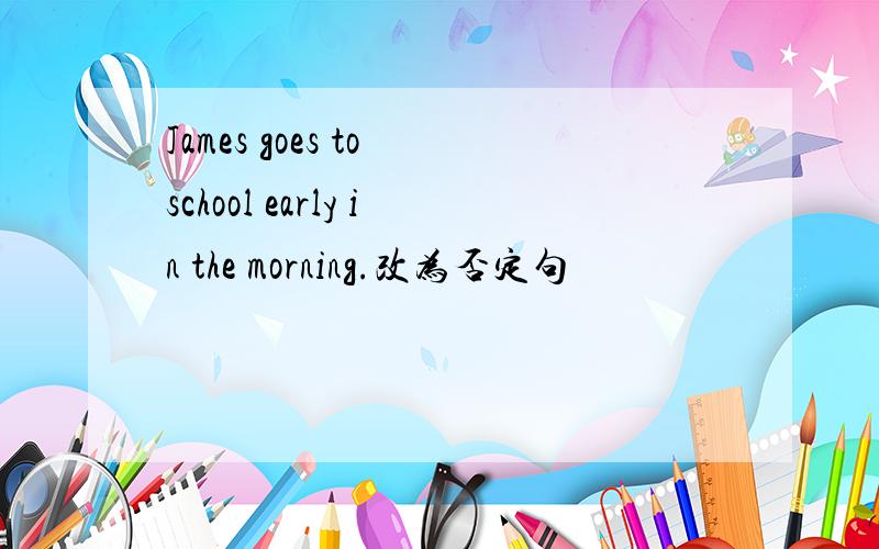 James goes to school early in the morning.改为否定句