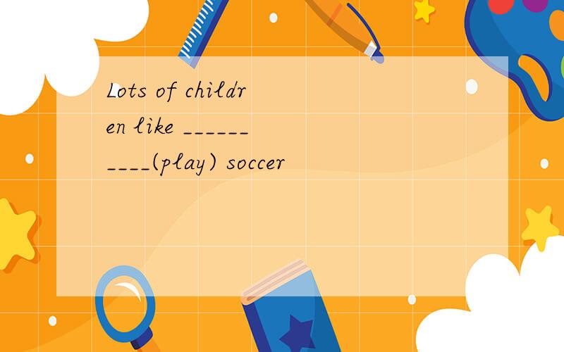 Lots of children like __________(play) soccer