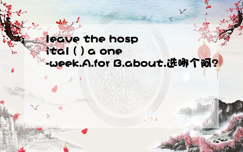 leave the hospital ( ) a one-week.A.for B.about.选哪个阿?