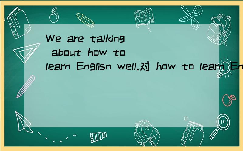We are talking about how to learn Englisn well.对 how to learn Englisn well 提问急 求求求求求求