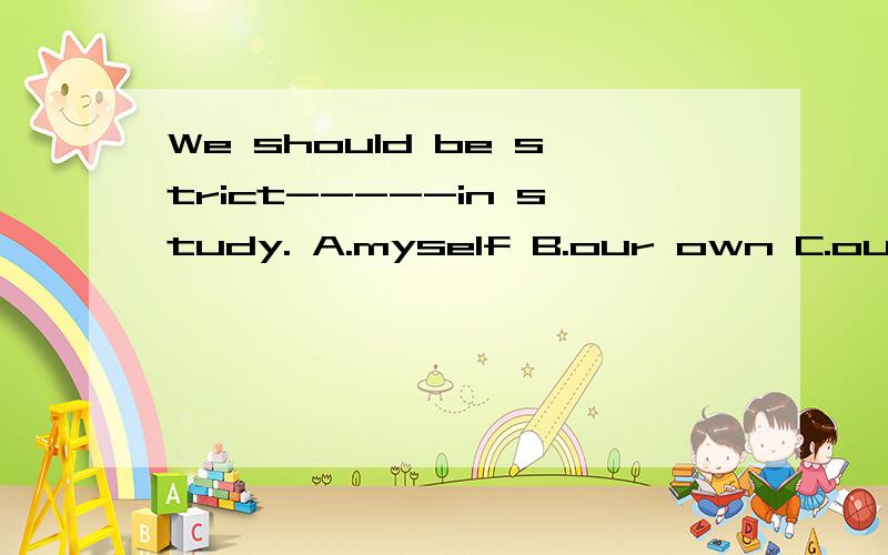 We should be strict-----in study. A.myself B.our own C.ourselves D.me