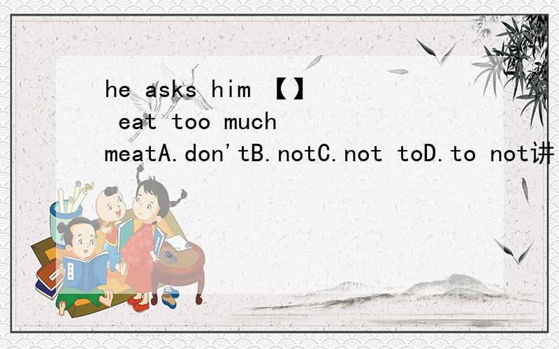 he asks him 【】 eat too much meatA.don'tB.notC.not toD.to not讲出为什么.简练些.