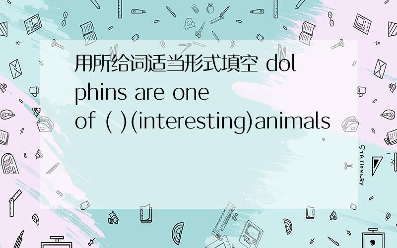 用所给词适当形式填空 dolphins are one of ( )(interesting)animals