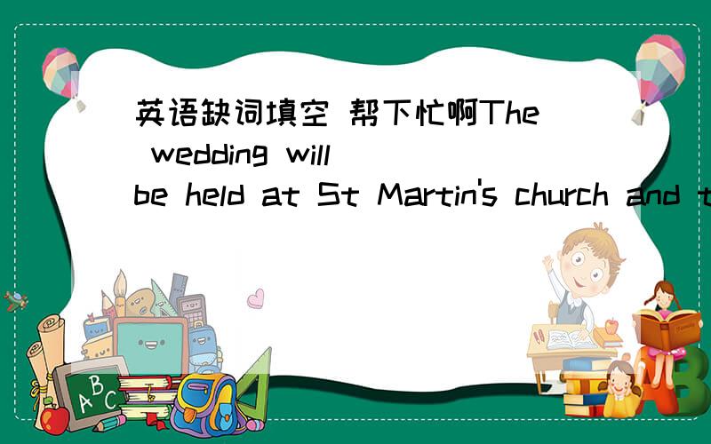 英语缺词填空 帮下忙啊The wedding will be held at St Martin's church and the wedding r_____at Crathorne Hotel.