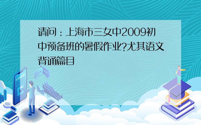 请问：上海市三女中2009初中预备班的暑假作业?尤其语文背诵篇目