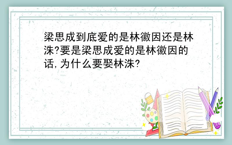 梁思成到底爱的是林徽因还是林洙?要是梁思成爱的是林徽因的话,为什么要娶林洙?