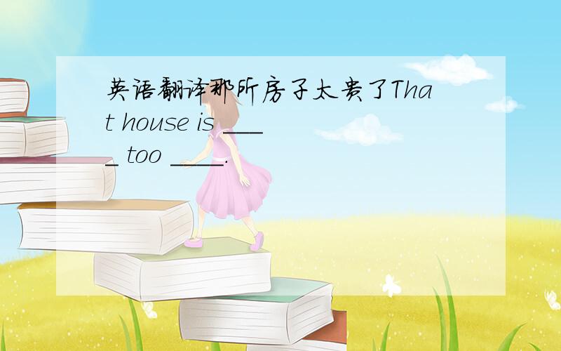 英语翻译那所房子太贵了That house is ____ too ____.