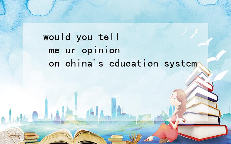 would you tell me ur opinion on china's education system