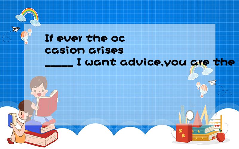 If ever the occasion arises _____ I want advice,you are the first person I will come to.为什么不是一个同位语从句?
