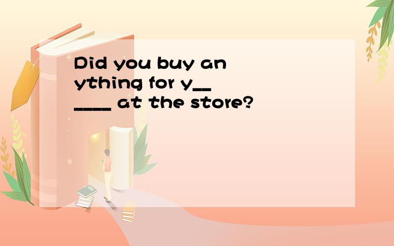 Did you buy anything for y______ at the store?