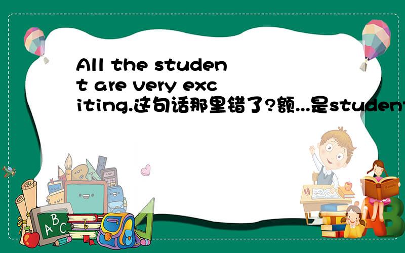 All the student are very exciting.这句话那里错了?额...是students不小心打错了～还有什么答案拨？