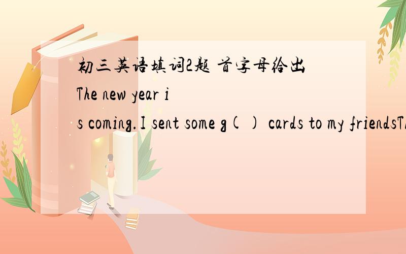 初三英语填词2题 首字母给出The new year is coming.I sent some g() cards to my friendsThe s() of the object is round