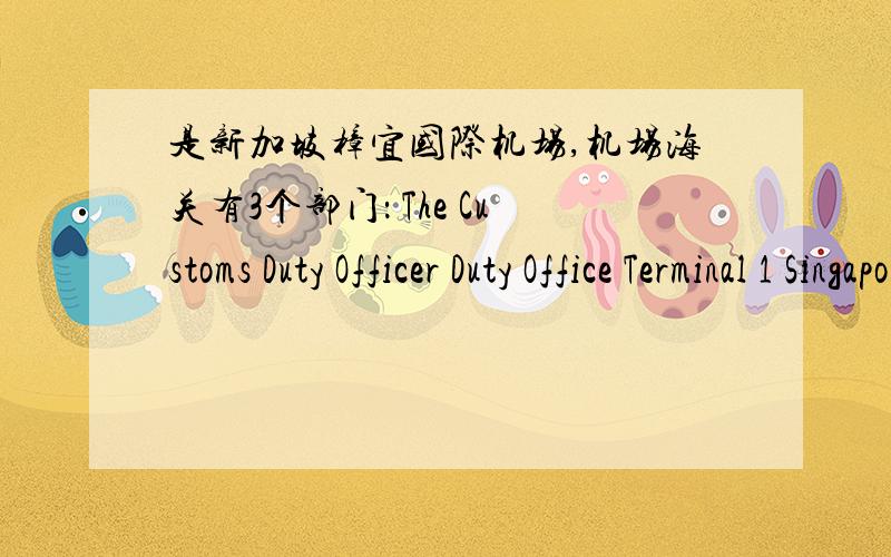 是新加坡樟宜国际机场,机场海关有3个部门： The Customs Duty Officer Duty Office Terminal 1 Singapore求翻译是新加坡樟宜国际机场,机场海关有3个部门：The Customs Duty OfficerDuty Office Terminal 1Singapore Changi Ai