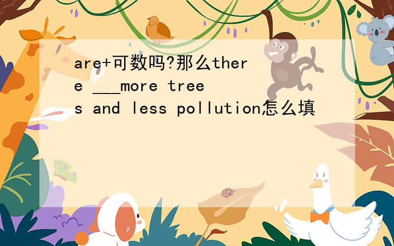 are+可数吗?那么there ___more trees and less pollution怎么填