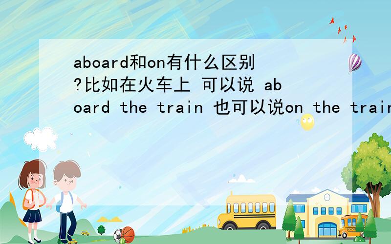 aboard和on有什么区别?比如在火车上 可以说 aboard the train 也可以说on the train 那有什么区别呢?