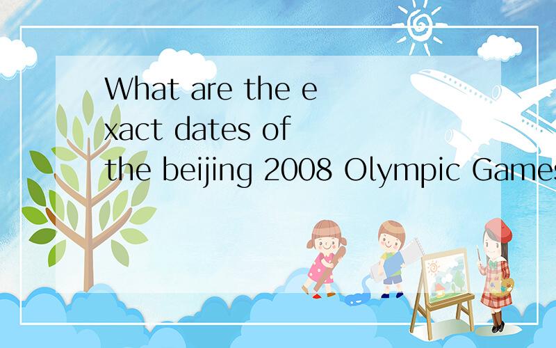 What are the exact dates of the beijing 2008 Olympic Games帮回答一下用英语