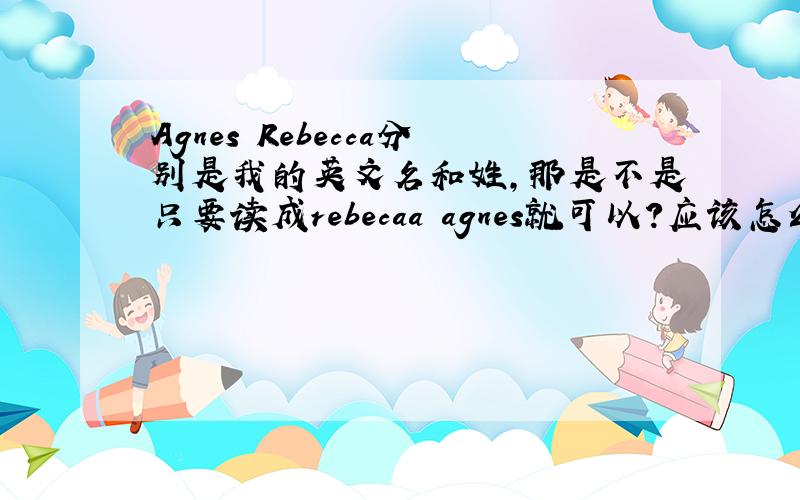 Agnes Rebecca分别是我的英文名和姓,那是不是只要读成rebecaa agnes就可以?应该怎么写?都要大写么?