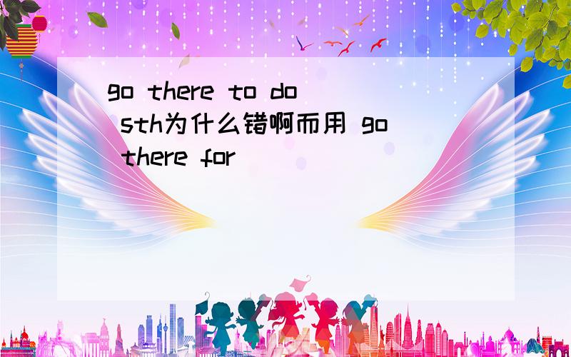 go there to do sth为什么错啊而用 go there for