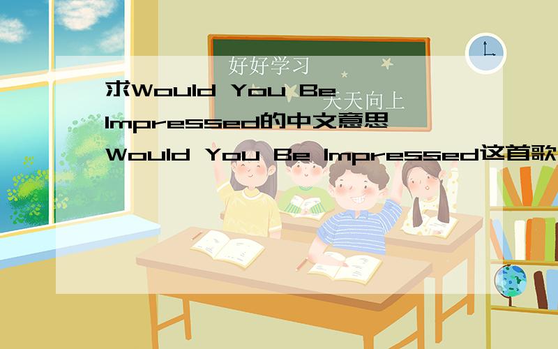 求Would You Be Impressed的中文意思Would You Be Impressed这首歌曲的中文意思（全文）