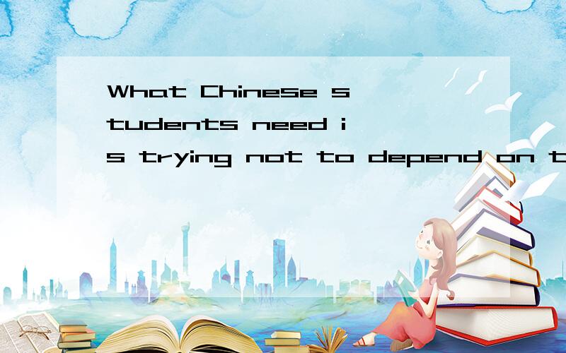 What Chinese students need is trying not to depend on their parents any more这句话这么写对吗?