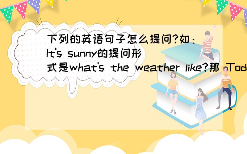 下列的英语句子怎么提问?如：It's sunny的提问形式是what's the weather like?那 Today is Spring Festival和It's so cold还有Today is mother's day应该怎么提问句?
