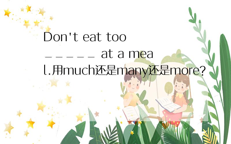 Don't eat too _____ at a meal.用much还是many还是more?