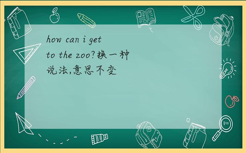 how can i get to the zoo?换一种说法,意思不变