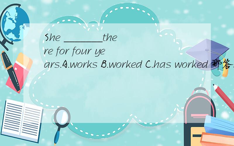 She _______there for four years.A.works B.worked C.has worked 那答案为什么是B