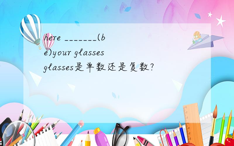 here _______(be)your glassesglasses是单数还是复数?