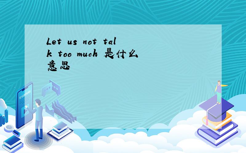 Let us not talk too much 是什么意思