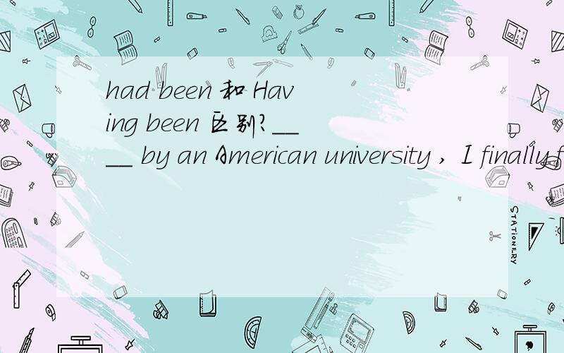 had been 和 Having been 区别?____ by an American university , I finally flew to XX on August 1, 1988Having been invited / Had been invited为什么选后面一个?