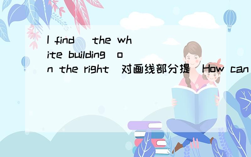 I find (the white building)on the right(对画线部分提)How can I get to the shop?(同义句You can take the (No.7 bus)对画线部分提问）It is far from here.(一般疑问句）Iam going to the supermarket with my mom同义句