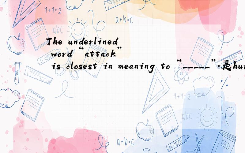The underlined word “attack” is closest in meaning to “_____”.是hurt还是hit 急与attack意思最相近的