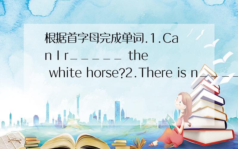 根据首字母完成单词.1.Can I r_____ the white horse?2.There is n______ new in today 's newspaper .3.S______ can keep your eyes from the bright sun .4.My friend asks me to put her o_____ in next month 's magazine .5.Do you like the h____ of the