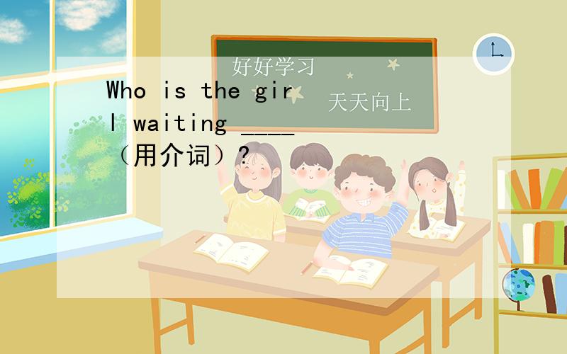 Who is the girl waiting ____（用介词）?