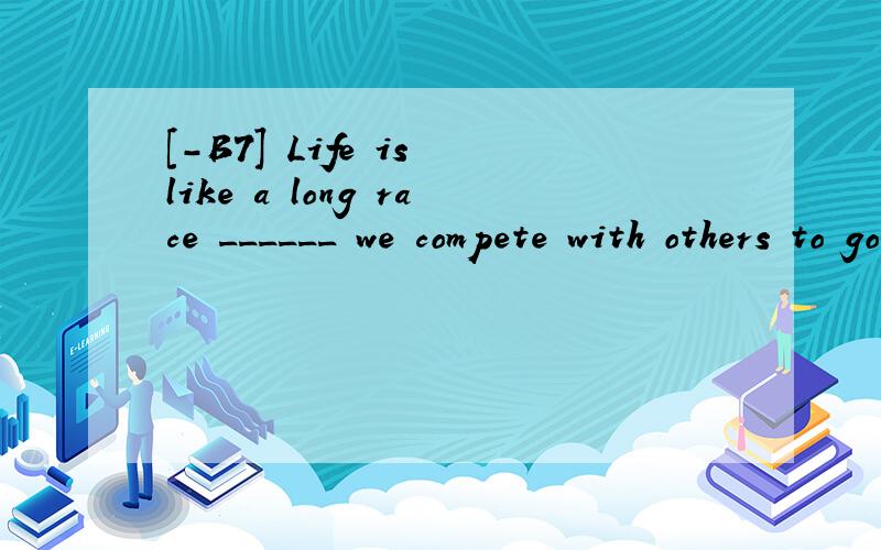 [-B7] Life is like a long race ______ we compete with others to go beyond ourselves.A.whyB.whatC.thatD.where翻译并分析