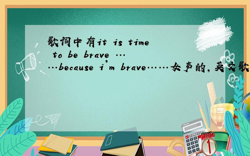 歌词中有it is time to be brave ……because i'm brave……女声的,英文歌曲名是什么?