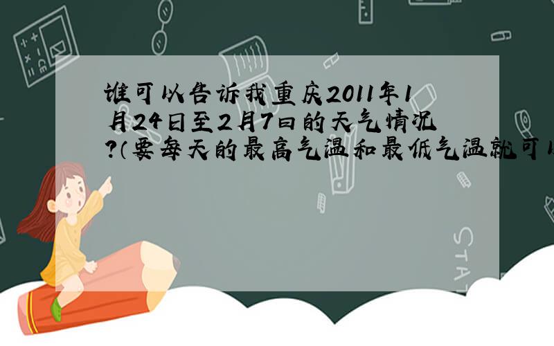 谁可以告诉我重庆2011年1月24日至2月7曰的天气情况?（要每天的最高气温和最低气温就可以了