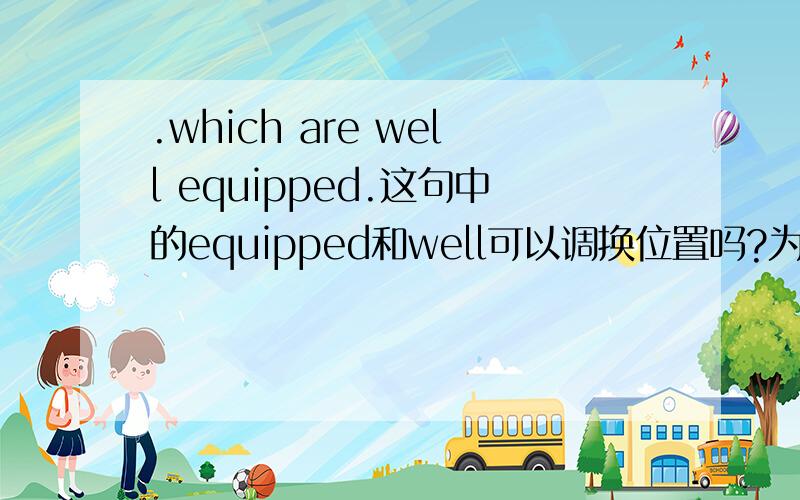 .which are well equipped.这句中的equipped和well可以调换位置吗?为什么?