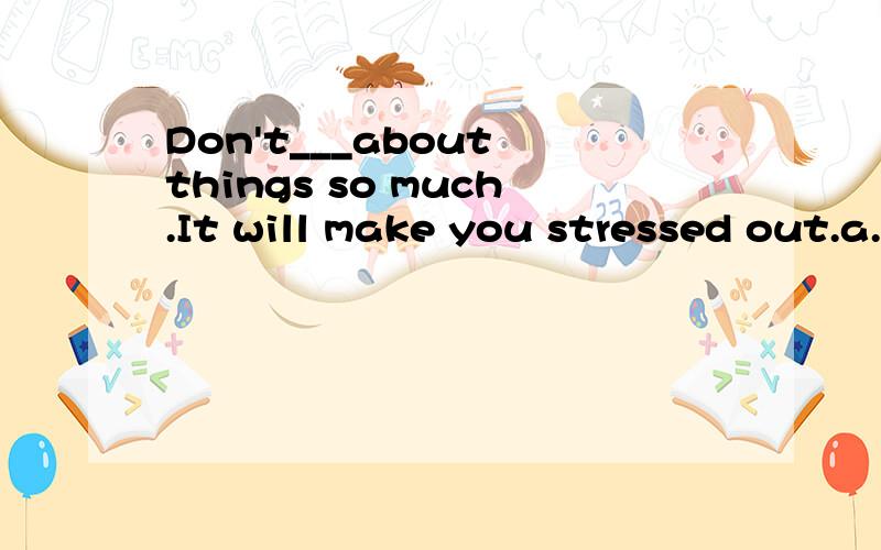 Don't___about things so much.It will make you stressed out.a.afraid b.terrify c.terrified d.worry