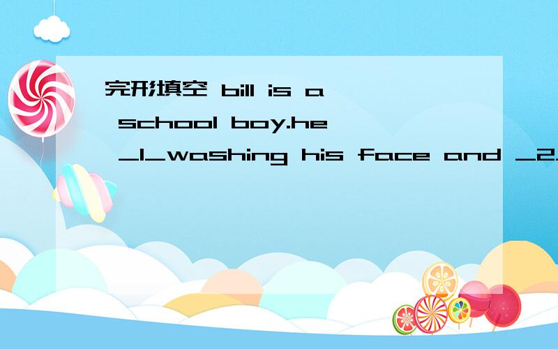 完形填空 bill is a school boy.he _1_washing his face and _2_._3_ he arrives at school,the teacher