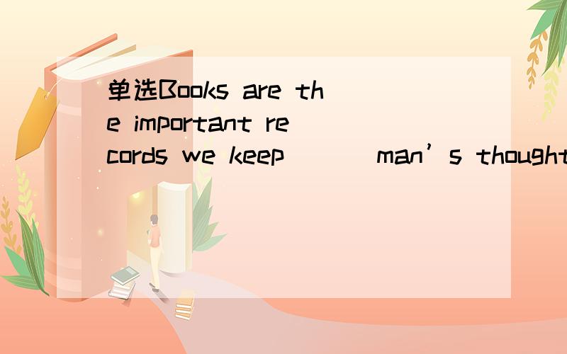 单选Books are the important records we keep___ man’s thoughts,ideas and feelings.A upB ofC forD on为什么选 of