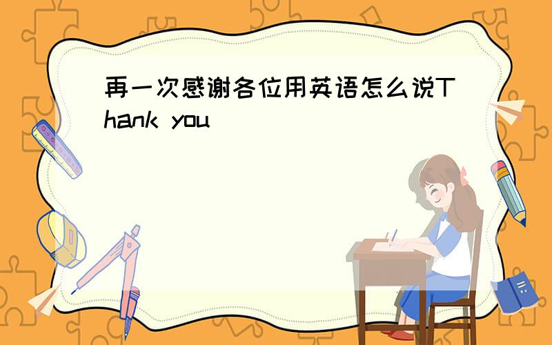 再一次感谢各位用英语怎么说Thank you