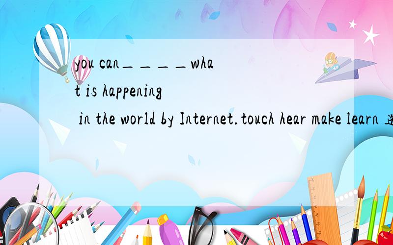 you can____what is happening in the world by Internet.touch hear make learn 选哪个?