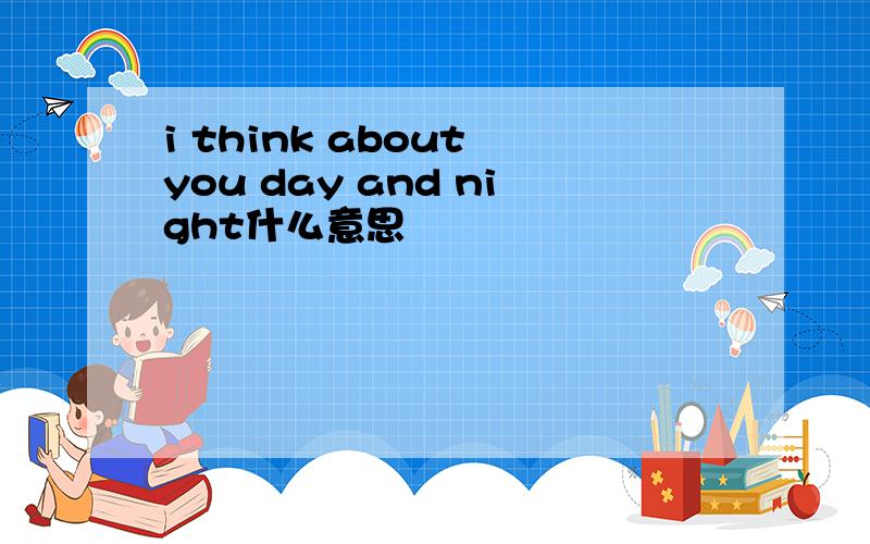 i think about you day and night什么意思