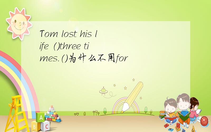 Tom lost his life （）three times.（）为什么不用for