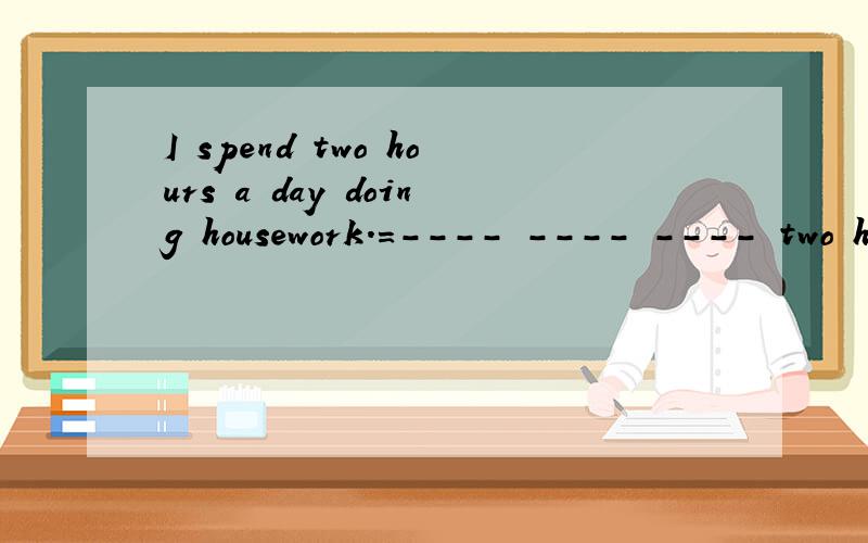 I spend two hours a day doing housework.=---- ---- ---- two hours a day --- --- housework