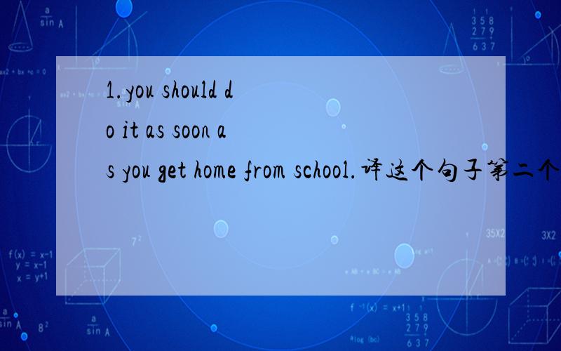 1.you should do it as soon as you get home from school.译这个句子第二个 as 是不是当连词了,译成当.的候2.it is your duty to do your homewouk,try to find answers on you own (because you will learn much more that way.) 译括号内的