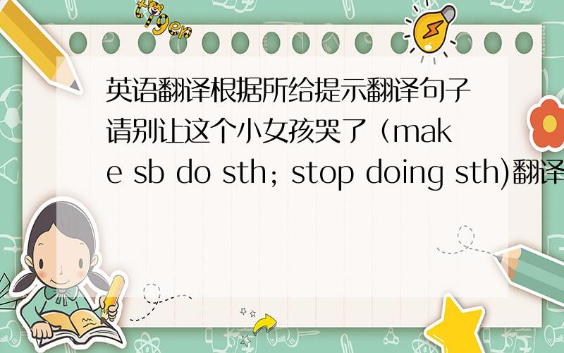 英语翻译根据所给提示翻译句子请别让这个小女孩哭了（make sb do sth; stop doing sth)翻译时要用括号里面的英语哦