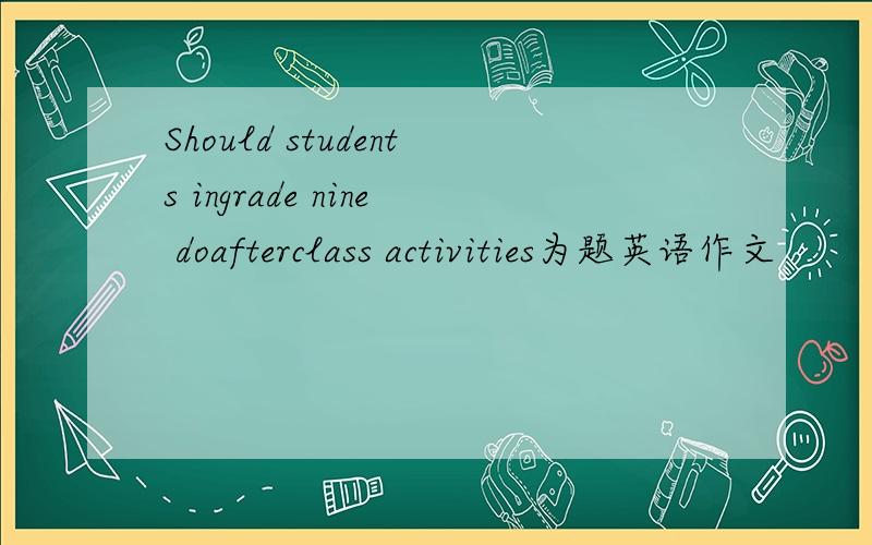 Should students ingrade nine doafterclass activities为题英语作文